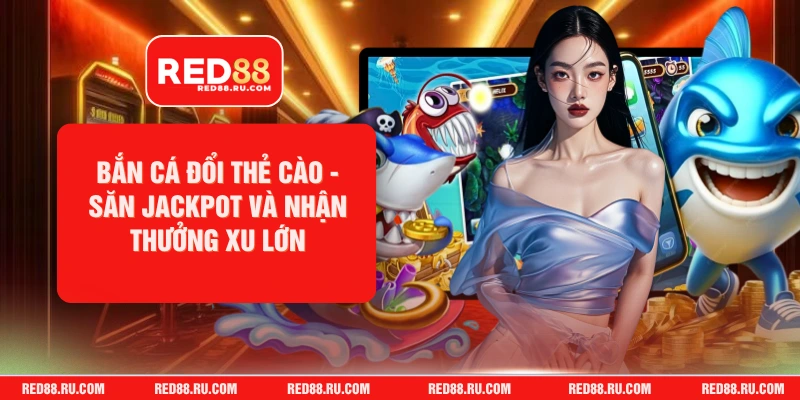 Bắn Cá Đổi Thẻ Cào - Săn Jackpot Và Nhận Thưởng Xu Lớn
